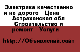   Электрика качественно и не дорого › Цена ­ 100 - Астраханская обл. Строительство и ремонт » Услуги   